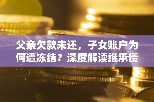 武汉父亲欠款未还，子女账户为何遭冻结？深度解读继承债务迷局