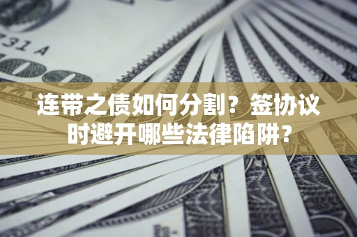 武汉连带之债如何分割？签协议时避开哪些法律陷阱？