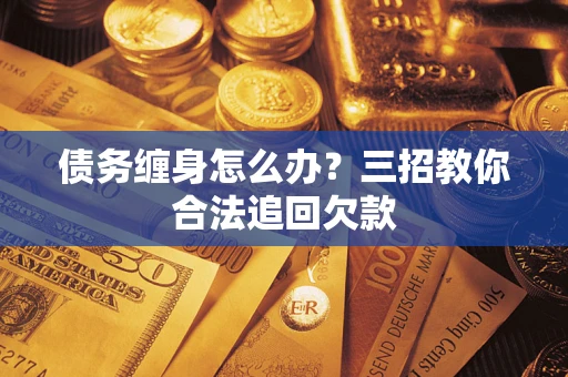 武汉债务缠身怎么办？三招教你合法追回欠款