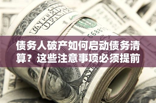 武汉债务人破产如何启动债务清算？这些注意事项必须提前知道