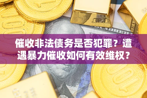 武汉催收非法债务是否犯罪？遭遇暴力催收如何有效维权？