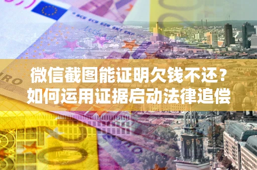 武汉微信截图能证明欠钱不还？如何运用证据启动法律追偿程序？