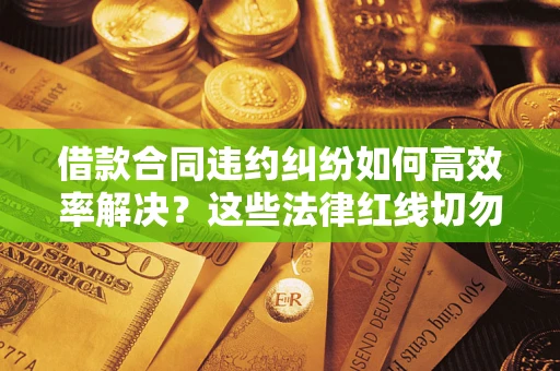 武汉借款合同违约纠纷如何高效率解决？这些法律红线切勿触碰