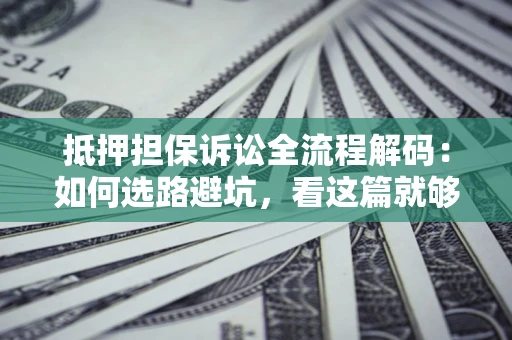 武汉抵押担保诉讼全流程解码：如何选路避坑，看这篇就够了