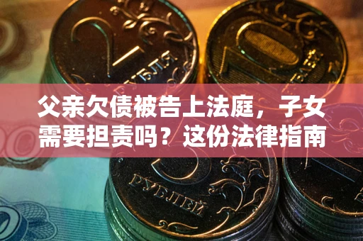 武汉父亲欠债被告上法庭，子女需要担责吗？这份法律指南必须看完