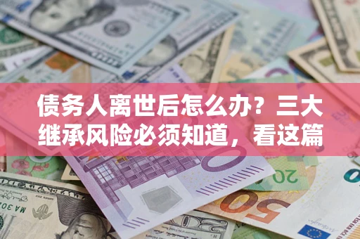 武汉债务人离世后怎么办？三大继承风险必须知道，看这篇就够了