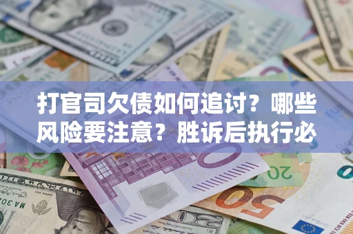 武汉打官司欠债如何追讨？哪些风险要注意？胜诉后执行必看！