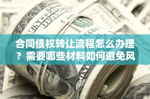 武汉合同债权转让流程怎么办理？需要哪些材料如何避免风险？