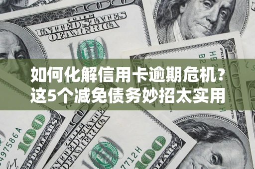 武汉如何化解信用卡逾期危机？这5个减免债务妙招太实用