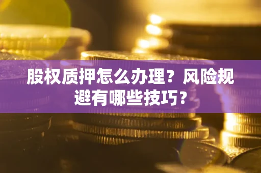武汉股权质押怎么办理？风险规避有哪些技巧？