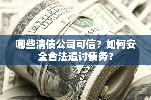 武汉哪些清债公司可信？如何安全合法追讨债务？