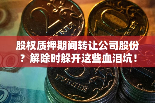 武汉股权质押期间转让公司股份？解除时躲开这些血泪坑！