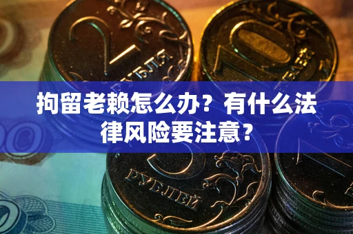 武汉拘留老赖怎么办？有什么法律风险要注意？