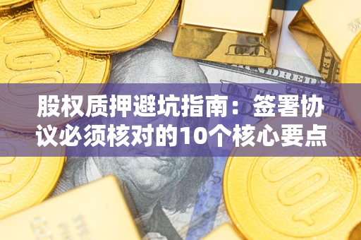 武汉股权质押避坑指南：签署协议必须核对的10个核心要点