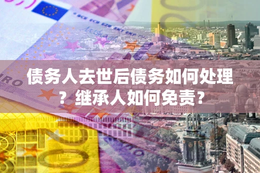 武汉债务人去世后债务如何处理？继承人如何免责？