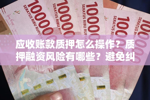 武汉应收账款质押怎么操作？质押融资风险有哪些？避免纠纷高效融资技巧