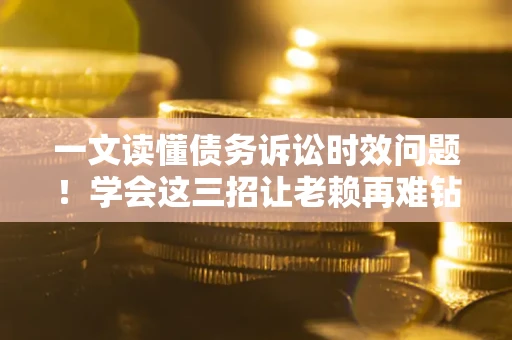 武汉一文读懂债务诉讼时效问题！学会这三招让老赖再难钻空子