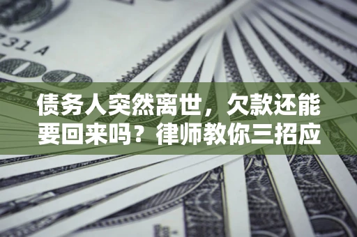 武汉债务人突然离世，欠款还能要回来吗？律师教你三招应对