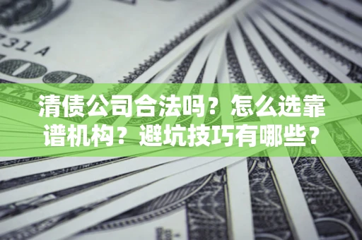 武汉清债公司合法吗？怎么选靠谱机构？避坑技巧有哪些？