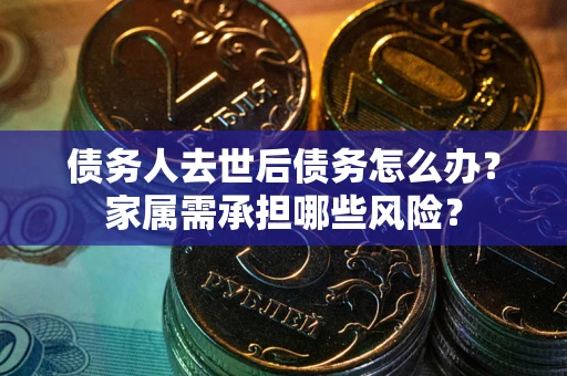 武汉债务人去世后债务怎么办？家属需承担哪些风险？