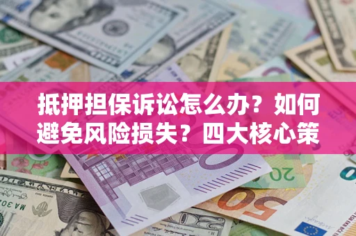 武汉抵押担保诉讼怎么办？如何避免风险损失？四大核心策略全解读