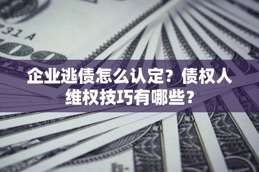 武汉企业逃债怎么认定？债权人维权技巧有哪些？