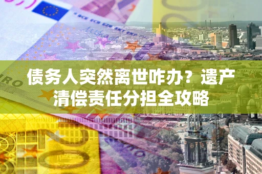 武汉债务人突然离世咋办？遗产清偿责任分担全攻略
