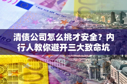 武汉清债公司怎么挑才安全?内行人教你避开三大致命坑 武汉清债公司怎么挑才安全?内行人教你避开三大致命坑