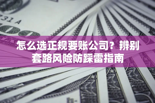 武汉怎么选正规要账公司？辨别套路风险防踩雷指南