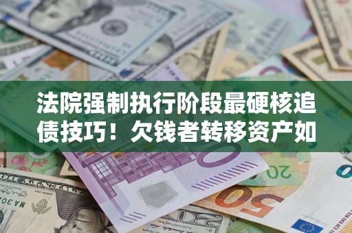 武汉法院强制执行阶段最硬核追债技巧！欠钱者转移资产如何破解？
