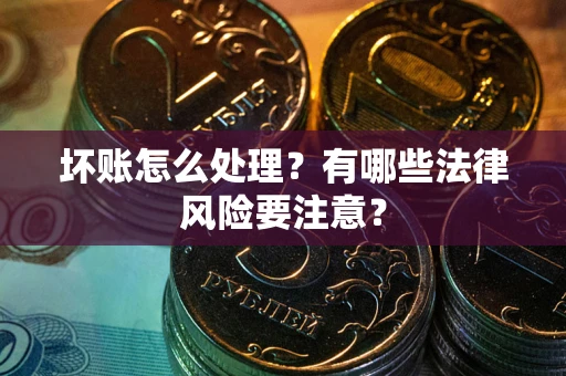 武汉坏账怎么处理？有哪些法律风险要注意？
