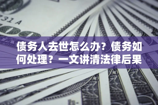 武汉债务人去世怎么办？债务如何处理？一文讲清法律后果