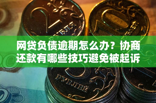 武汉网贷负债逾期怎么办？协商还款有哪些技巧避免被起诉？