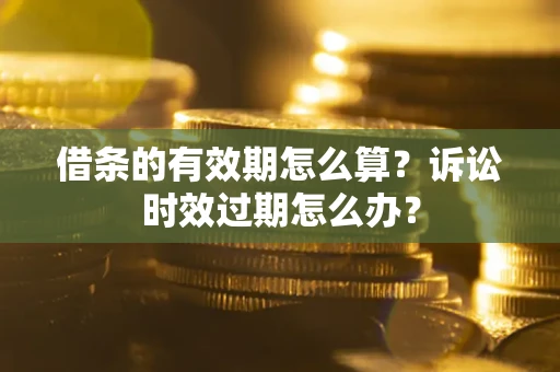 武汉借条的有效期怎么算？诉讼时效过期怎么办？