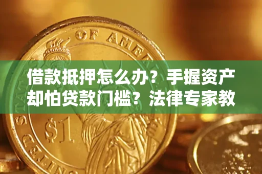 武汉借款抵押怎么办？手握资产却怕贷款门槛？法律专家教你办抵押不踩坑