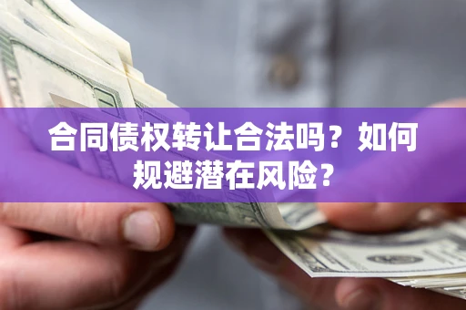 武汉合同债权转让合法吗?如何规避潜在风险? 武汉合同债权转让合法吗?如何规避潜在风险?