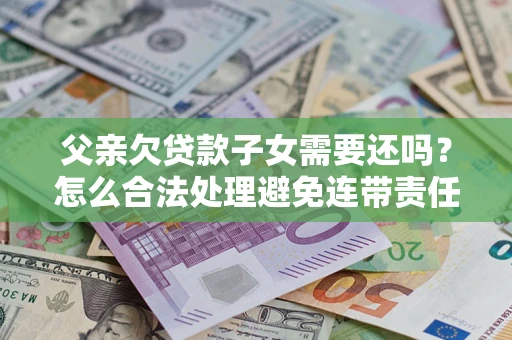 武汉父亲欠贷款子女需要还吗？怎么合法处理避免连带责任？