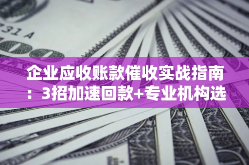 武汉企业应收账款催收实战指南：3招加速回款+专业机构选择避坑