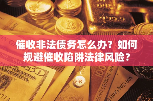 武汉催收非法债务怎么办？如何规避催收陷阱法律风险？