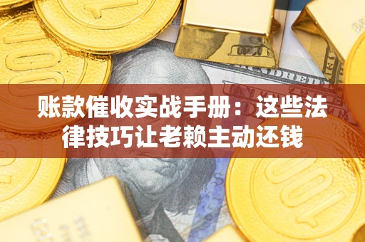武汉账款催收实战手册：这些法律技巧让老赖主动还钱