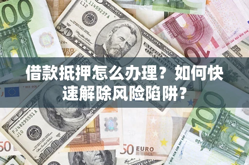 武汉借款抵押怎么办理？如何快速解除风险陷阱？