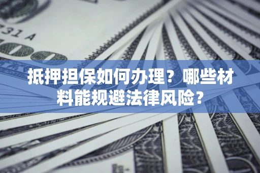 武汉抵押担保如何办理？哪些材料能规避法律风险？