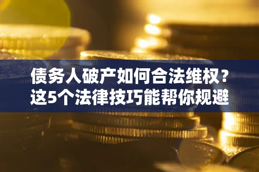 武汉债务人破产如何合法维权？这5个法律技巧能帮你规避风险