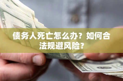 武汉债务人死亡怎么办？如何合法规避风险？