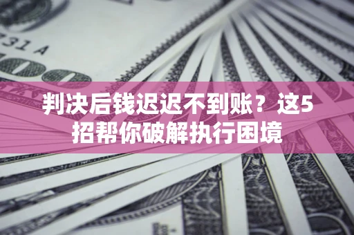 武汉判决后钱迟迟不到账？这5招帮你破解执行困境