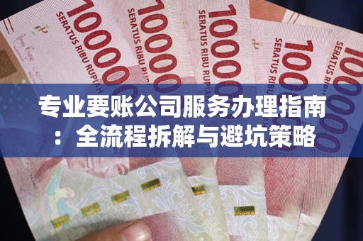 武汉专业要账公司服务办理指南：全流程拆解与避坑策略