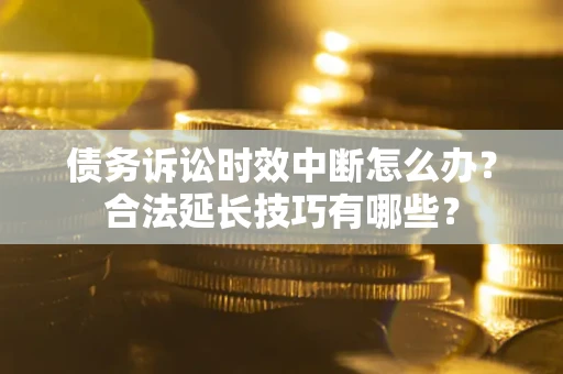 武汉债务诉讼时效中断怎么办？合法延长技巧有哪些？