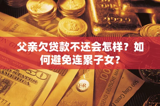 武汉父亲欠贷款不还会怎样？如何避免连累子女？