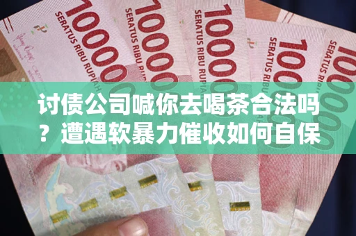 武汉讨债公司喊你去喝茶合法吗？遭遇软暴力催收如何自保？