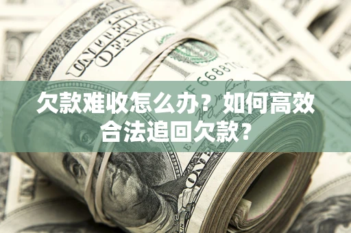 武汉欠款难收怎么办？如何高效合法追回欠款？